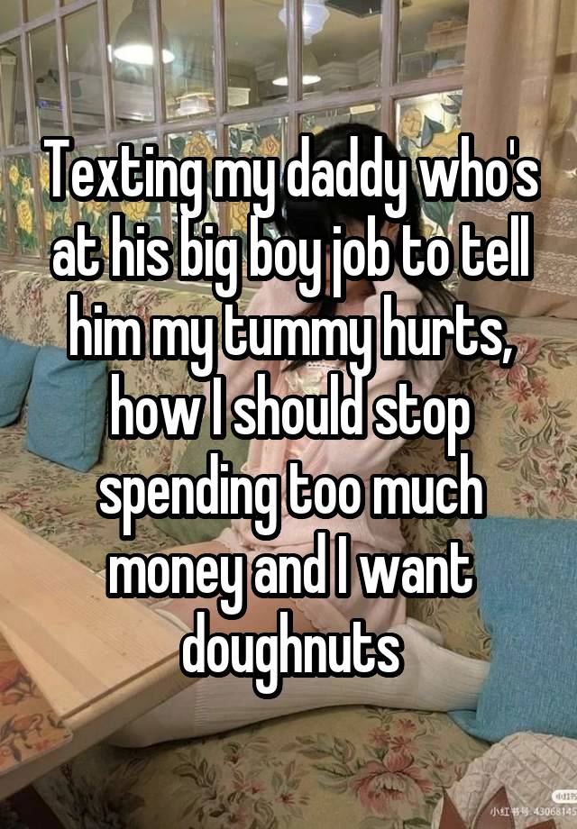 Texting my daddy who's at his big boy job to tell him my tummy hurts, how I should stop spending too much money and I want doughnuts