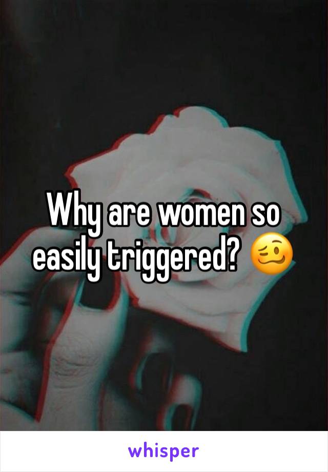 Why are women so easily triggered? 🥴