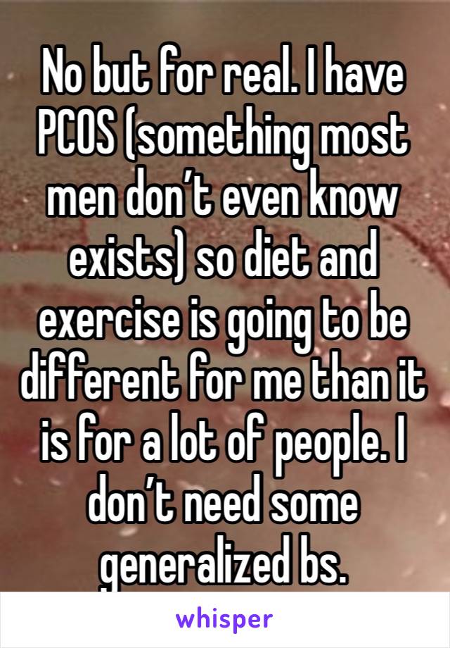 No but for real. I have PCOS (something most men don’t even know exists) so diet and exercise is going to be different for me than it is for a lot of people. I don’t need some generalized bs. 