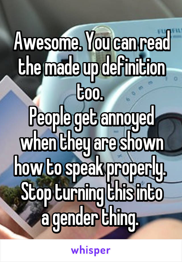 Awesome. You can read the made up definition too. 
People get annoyed when they are shown how to speak properly. 
Stop turning this into a gender thing. 