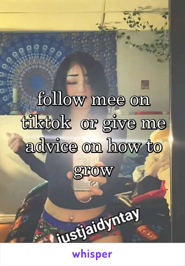 follow mee on tiktok  or give me advice on how to grow