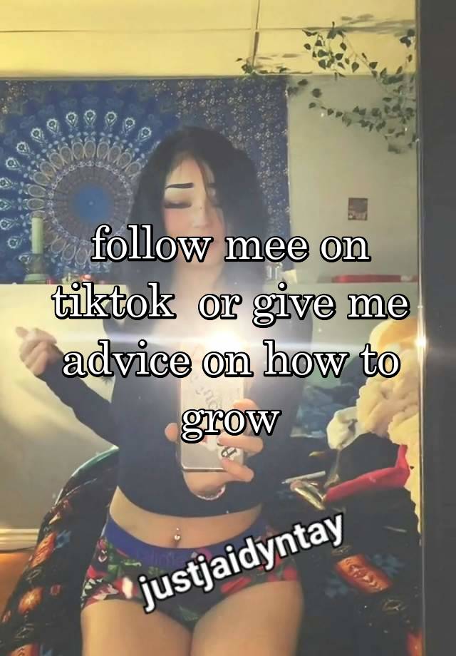 follow mee on tiktok  or give me advice on how to grow