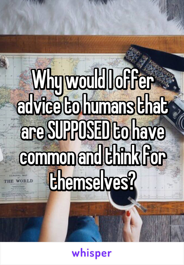 Why would I offer advice to humans that are SUPPOSED to have common and think for themselves?