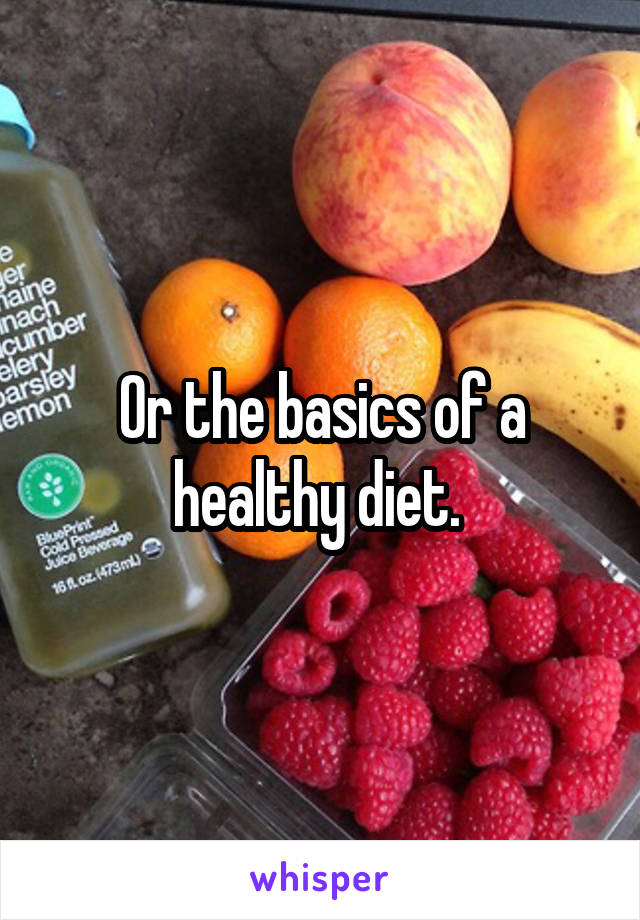 Or the basics of a healthy diet. 