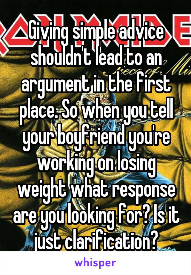 Giving simple advice shouldn't lead to an argument in the first place. So when you tell your boyfriend you're working on losing weight what response are you looking for? Is it just clarification?