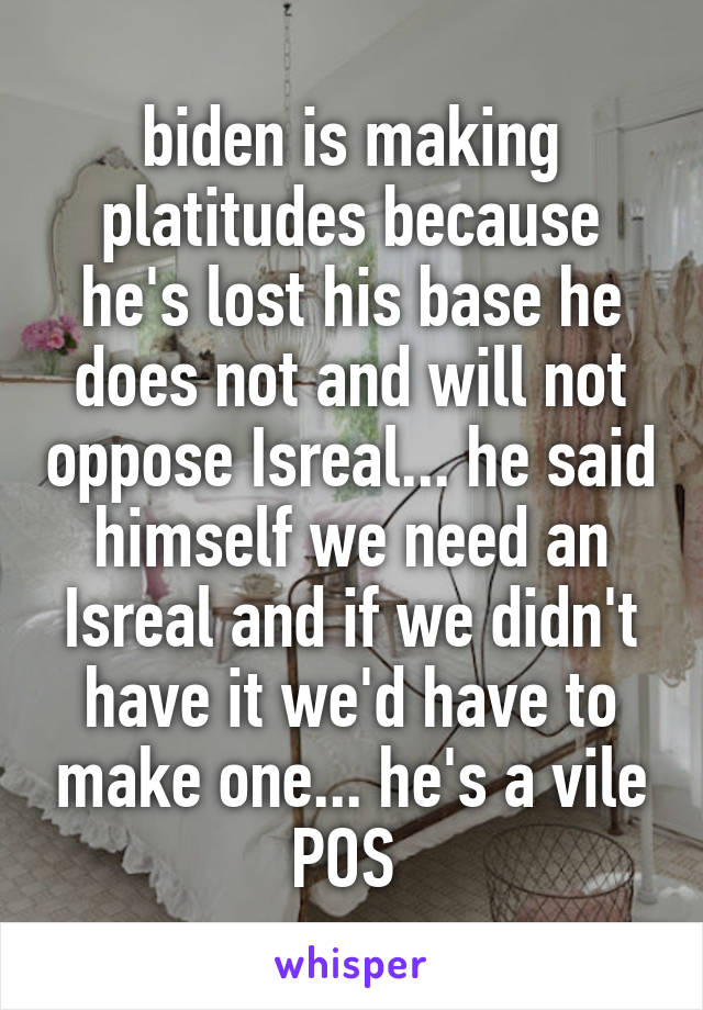 biden is making platitudes because he's lost his base he does not and will not oppose Isreal... he said himself we need an Isreal and if we didn't have it we'd have to make one... he's a vile POS 