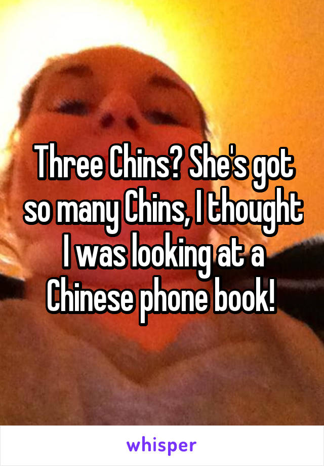 Three Chins? She's got so many Chins, I thought I was looking at a Chinese phone book! 