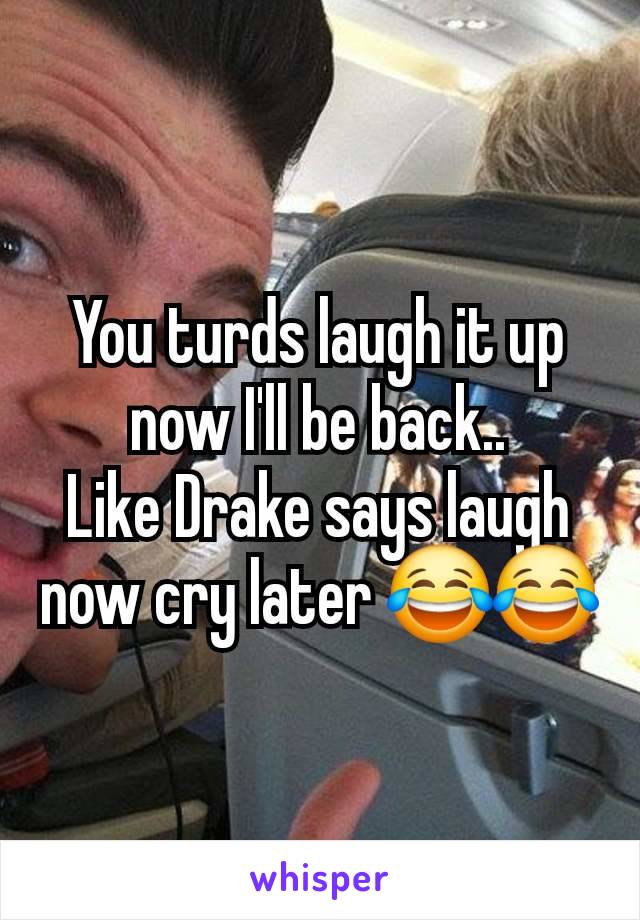 You turds laugh it up now I'll be back..
Like Drake says laugh now cry later 😂😂