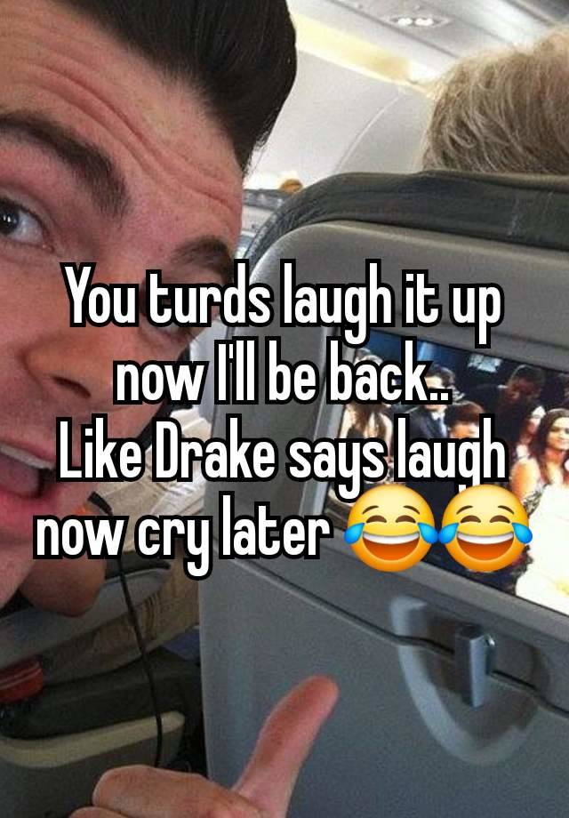 You turds laugh it up now I'll be back..
Like Drake says laugh now cry later 😂😂