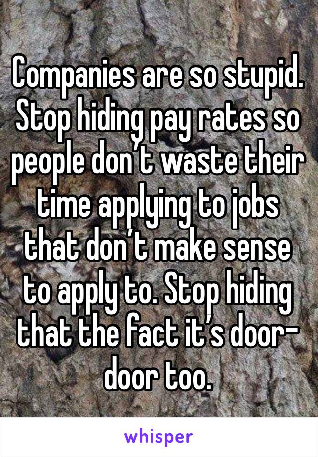 Companies are so stupid. Stop hiding pay rates so people don’t waste their time applying to jobs that don’t make sense to apply to. Stop hiding that the fact it’s door-door too.