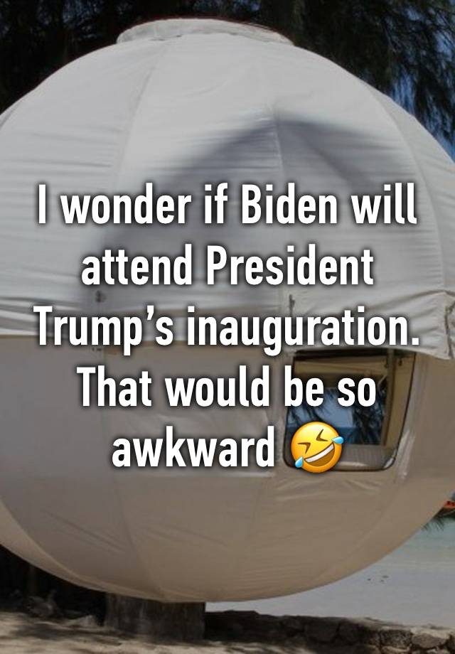 I wonder if Biden will attend President Trump’s inauguration. That would be so awkward 🤣