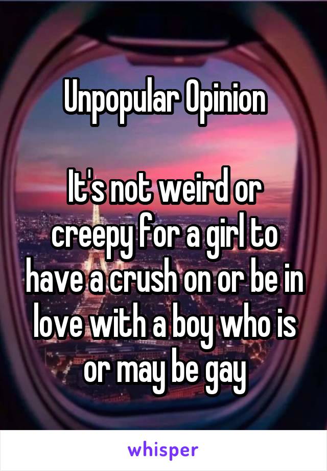 Unpopular Opinion

It's not weird or creepy for a girl to have a crush on or be in love with a boy who is or may be gay