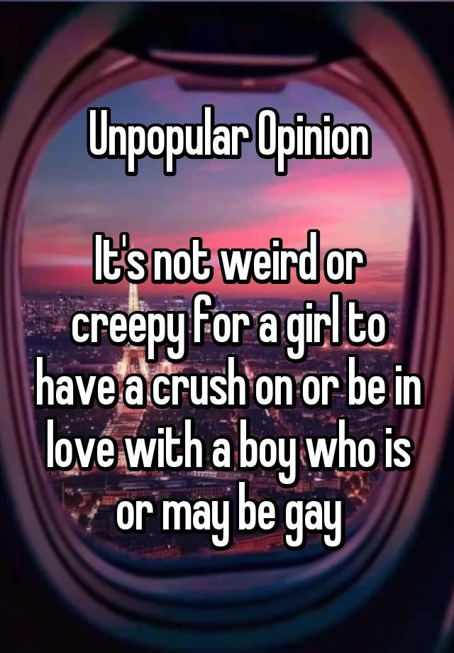 Unpopular Opinion

It's not weird or creepy for a girl to have a crush on or be in love with a boy who is or may be gay