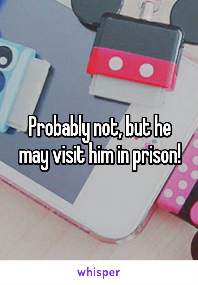 Probably not, but he may visit him in prison!