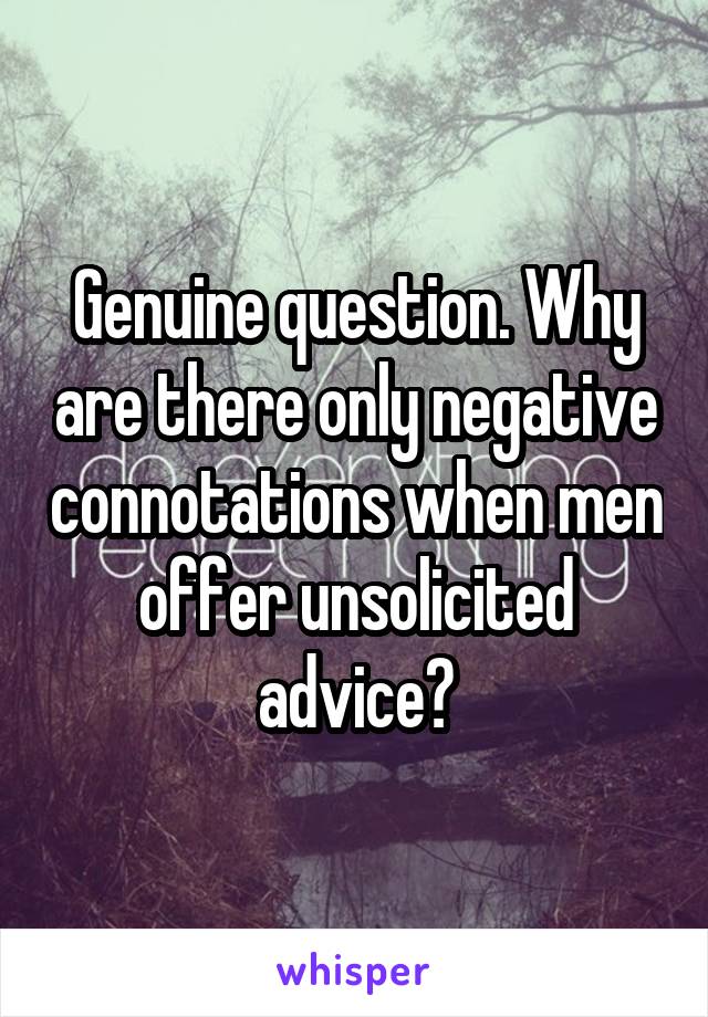 Genuine question. Why are there only negative connotations when men offer unsolicited advice?