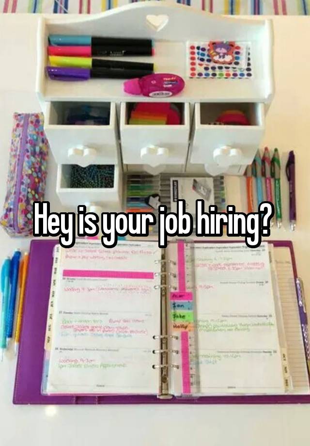 Hey is your job hiring? 