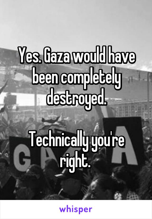 Yes. Gaza would have been completely destroyed.

Technically you're right. 