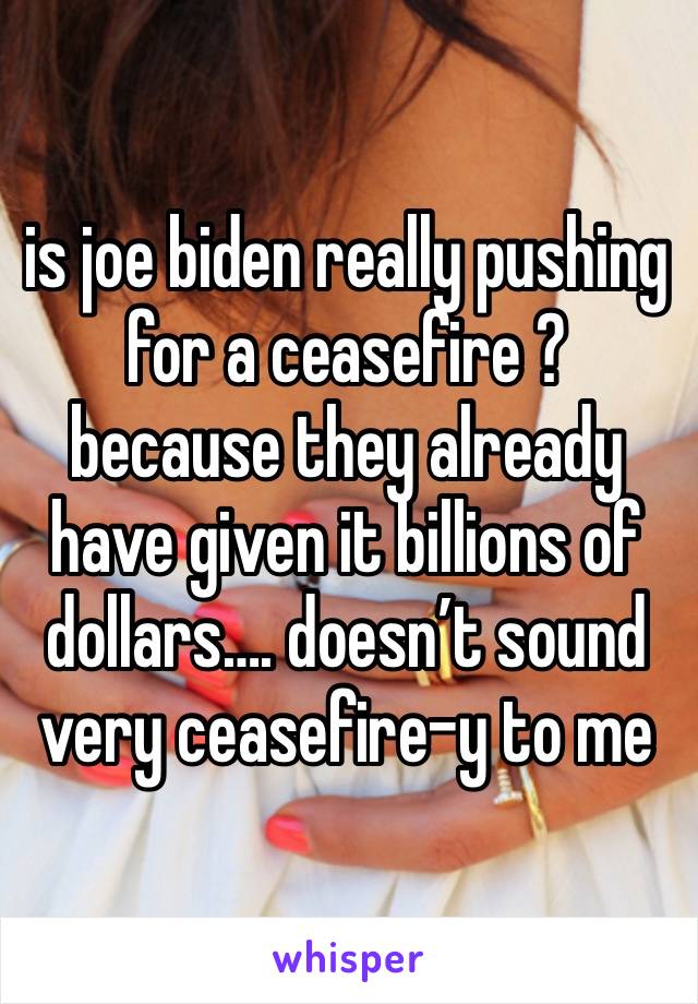 is joe biden really pushing for a ceasefire ? because they already have given it billions of dollars…. doesn’t sound very ceasefire-y to me