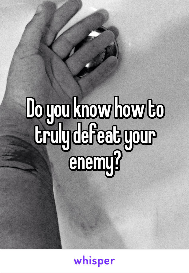 Do you know how to truly defeat your enemy?