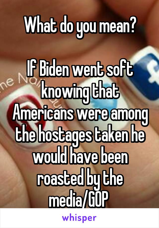 What do you mean?

If Biden went soft knowing that Americans were among the hostages taken he would have been roasted by the media/GOP 