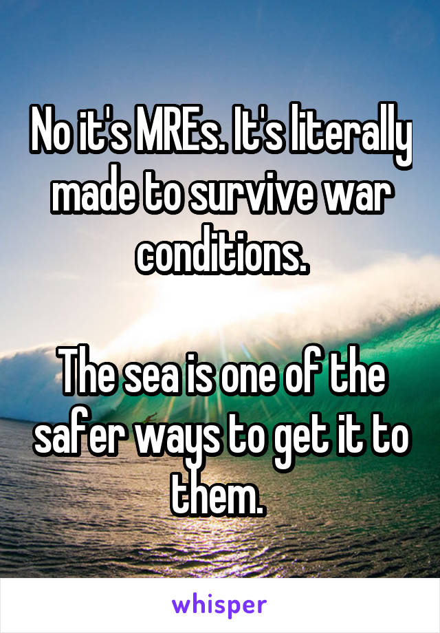 No it's MREs. It's literally made to survive war conditions.

The sea is one of the safer ways to get it to them. 