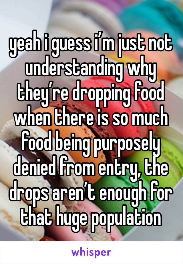 yeah i guess i’m just not understanding why they’re dropping food when there is so much food being purposely denied from entry, the drops aren’t enough for that huge population