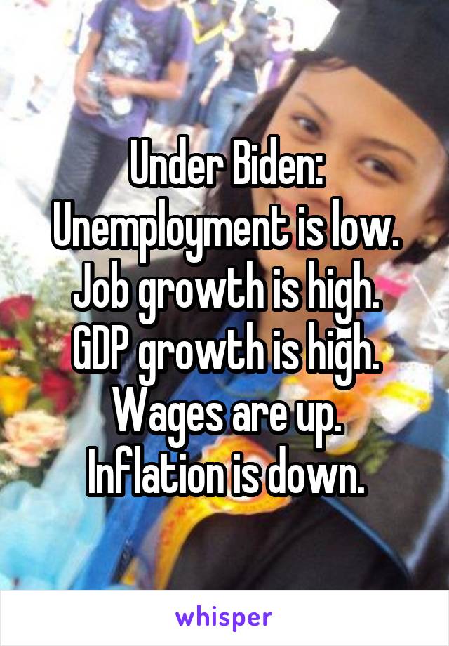 Under Biden:
Unemployment is low.
Job growth is high.
GDP growth is high.
Wages are up.
Inflation is down.