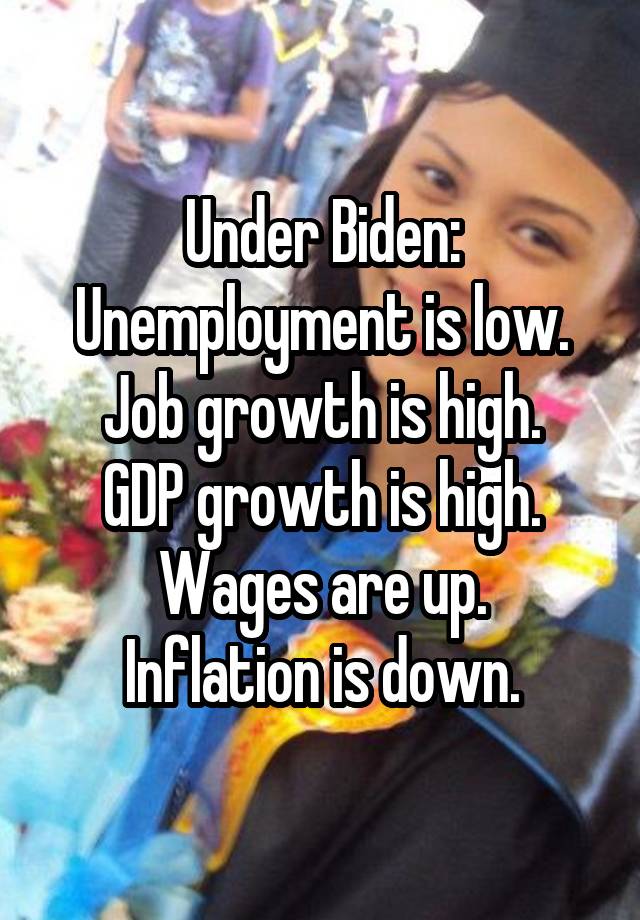 Under Biden:
Unemployment is low.
Job growth is high.
GDP growth is high.
Wages are up.
Inflation is down.