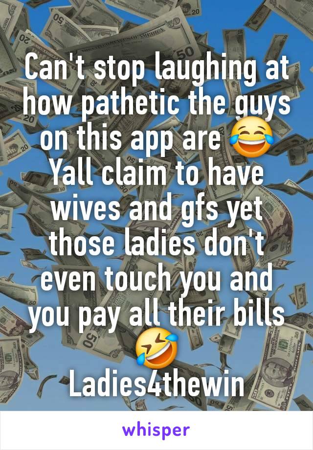 Can't stop laughing at how pathetic the guys on this app are 😂
Yall claim to have wives and gfs yet those ladies don't even touch you and you pay all their bills 🤣
Ladies4thewin