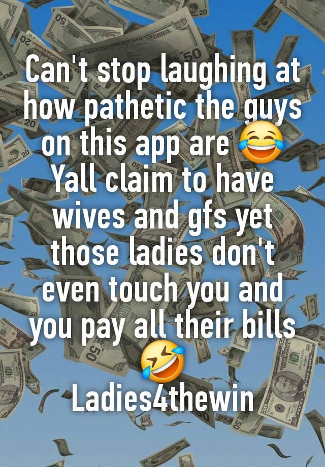 Can't stop laughing at how pathetic the guys on this app are 😂
Yall claim to have wives and gfs yet those ladies don't even touch you and you pay all their bills 🤣
Ladies4thewin