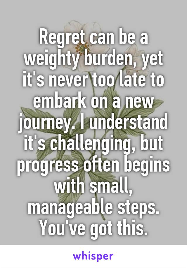 Regret can be a weighty burden, yet it's never too late to embark on a new journey. I understand it's challenging, but progress often begins with small, manageable steps. You've got this.