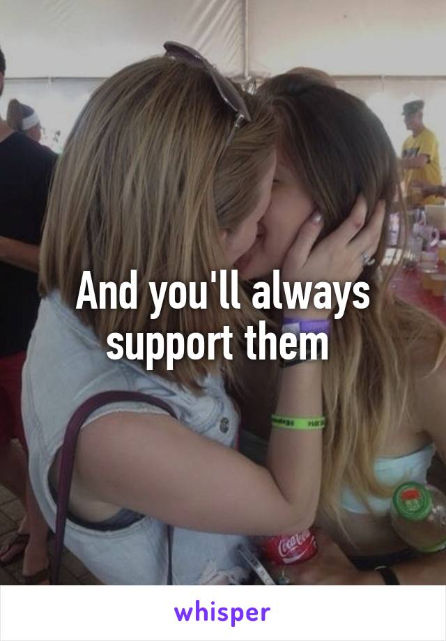 And you'll always support them 