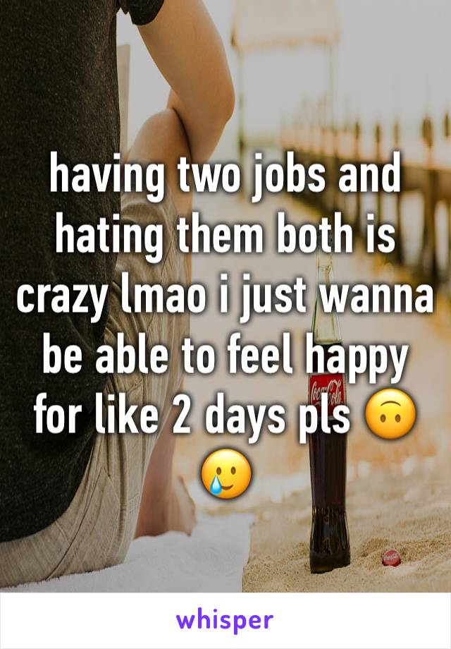 having two jobs and hating them both is crazy lmao i just wanna be able to feel happy for like 2 days pls 🙃🥲