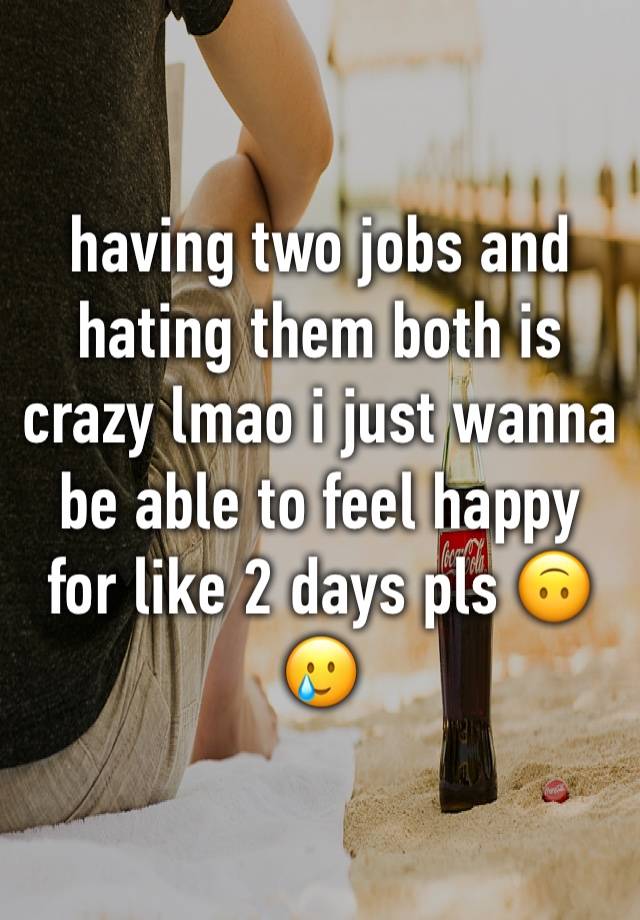 having two jobs and hating them both is crazy lmao i just wanna be able to feel happy for like 2 days pls 🙃🥲