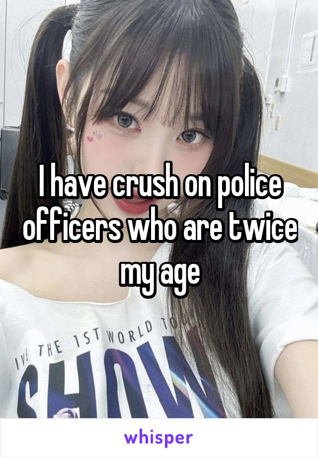 I have crush on police officers who are twice my age