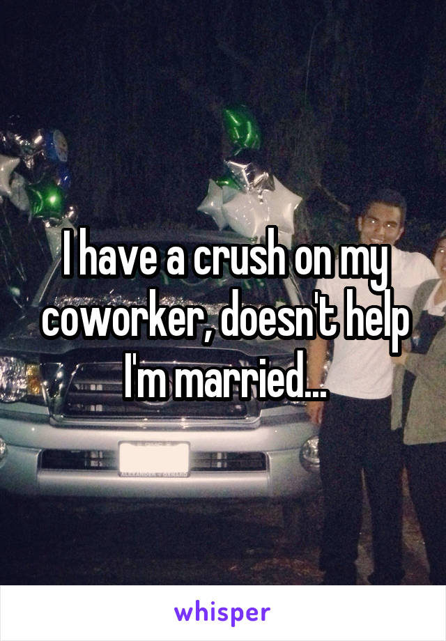 I have a crush on my coworker, doesn't help I'm married...