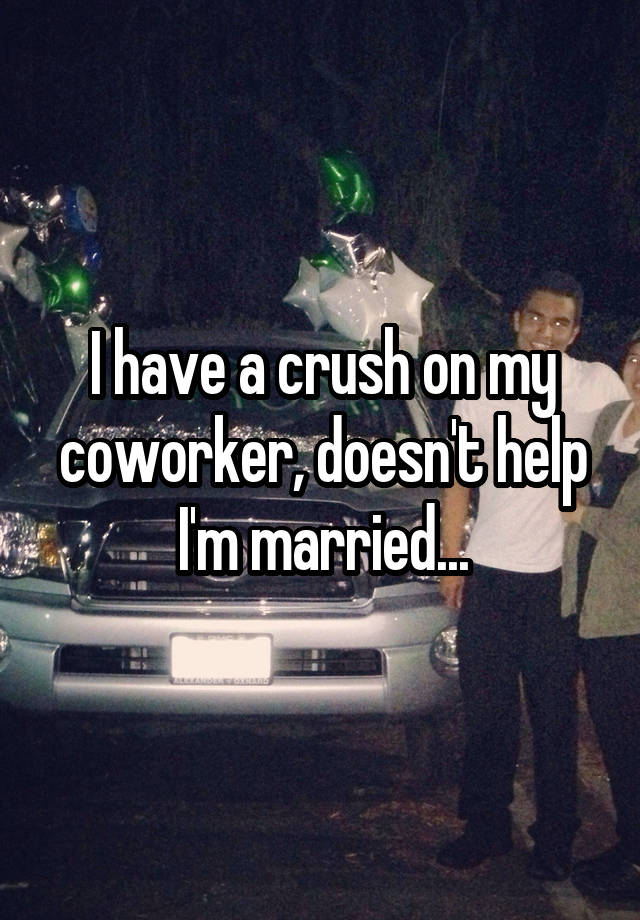 I have a crush on my coworker, doesn't help I'm married...