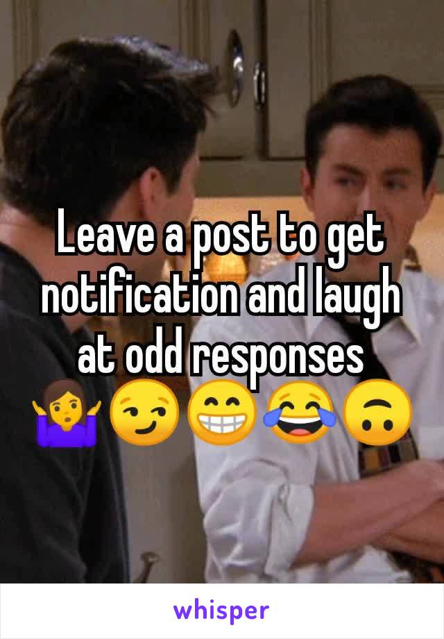 Leave a post to get notification and laugh at odd responses
🤷😏😁😂🙃