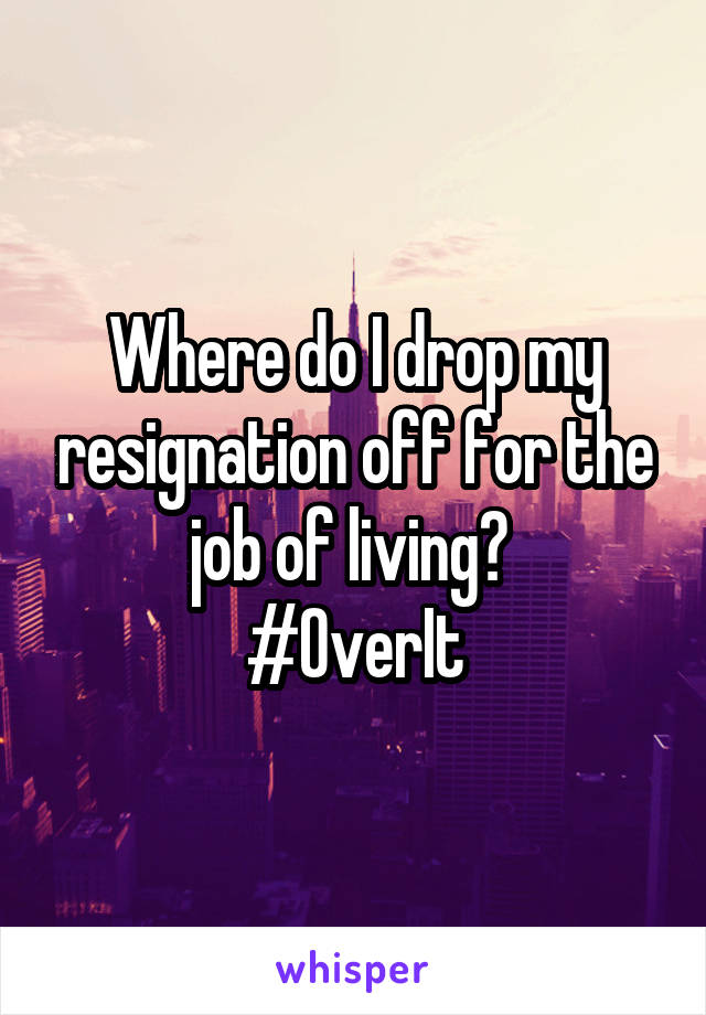 Where do I drop my resignation off for the job of living? 
#OverIt