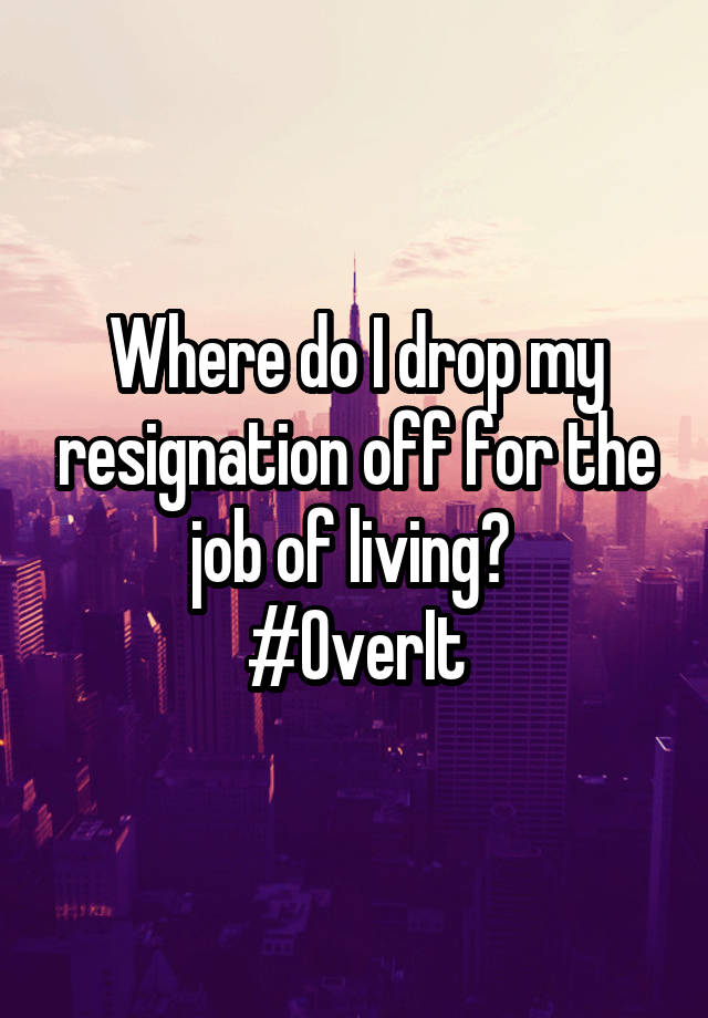 Where do I drop my resignation off for the job of living? 
#OverIt