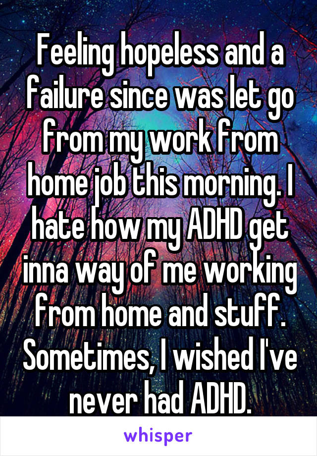 Feeling hopeless and a failure since was let go from my work from home job this morning. I hate how my ADHD get inna way of me working from home and stuff. Sometimes, I wished I've never had ADHD.