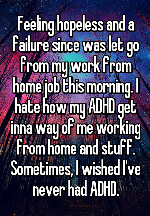 Feeling hopeless and a failure since was let go from my work from home job this morning. I hate how my ADHD get inna way of me working from home and stuff. Sometimes, I wished I've never had ADHD.