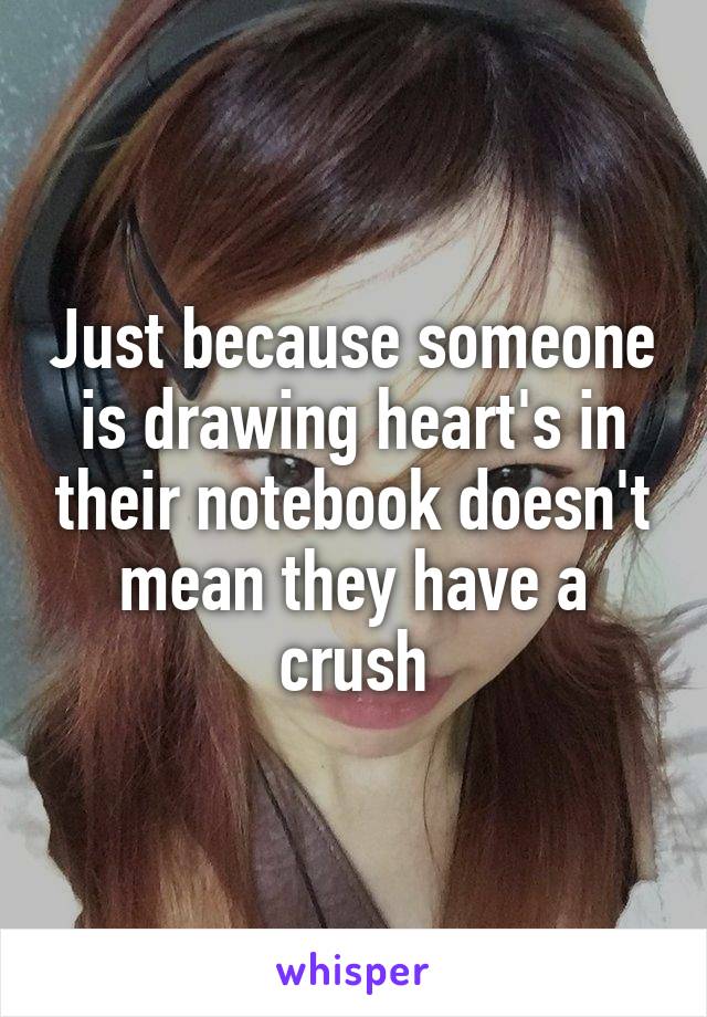 Just because someone is drawing heart's in their notebook doesn't mean they have a crush