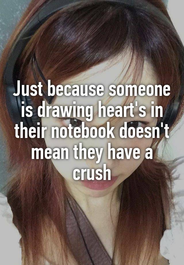 Just because someone is drawing heart's in their notebook doesn't mean they have a crush