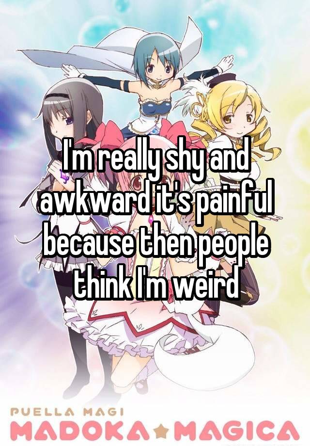 I'm really shy and awkward it's painful because then people think I'm weird