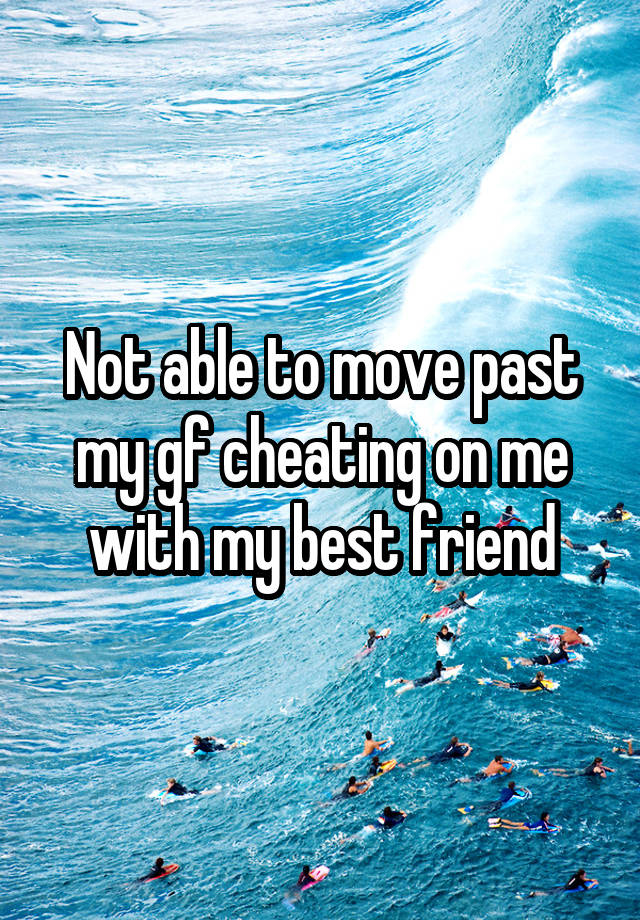 Not able to move past my gf cheating on me with my best friend