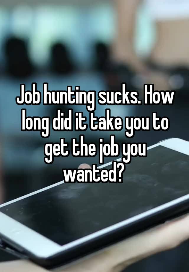 Job hunting sucks. How long did it take you to get the job you wanted? 