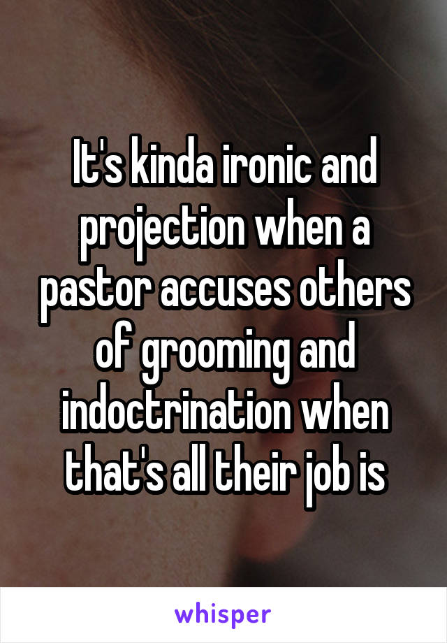 It's kinda ironic and projection when a pastor accuses others of grooming and indoctrination when that's all their job is