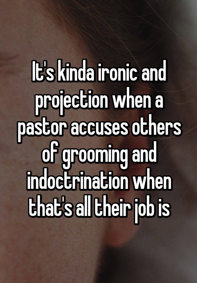 It's kinda ironic and projection when a pastor accuses others of grooming and indoctrination when that's all their job is