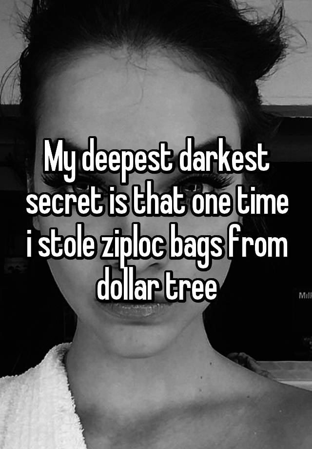 My deepest darkest secret is that one time i stole ziploc bags from dollar tree